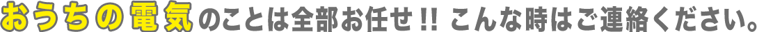 おうち電気のことはお任せください！このような時はご連絡ください