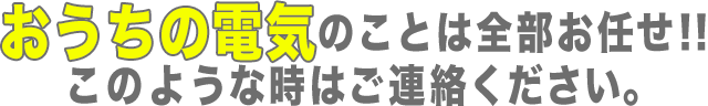 おうち電気のことはお任せください！このような時はご連絡ください